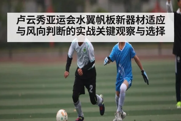 卢云秀亚运会水翼帆板新器材适应与风向判断的实战关键观察与选择