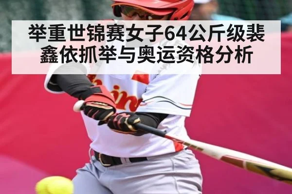 举重世锦赛女子64公斤级裴鑫依抓举与奥运资格分析